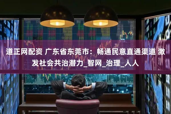 道正网配资 广东省东莞市：畅通民意直通渠道 激发社会共治潜力_智网_治理_人人
