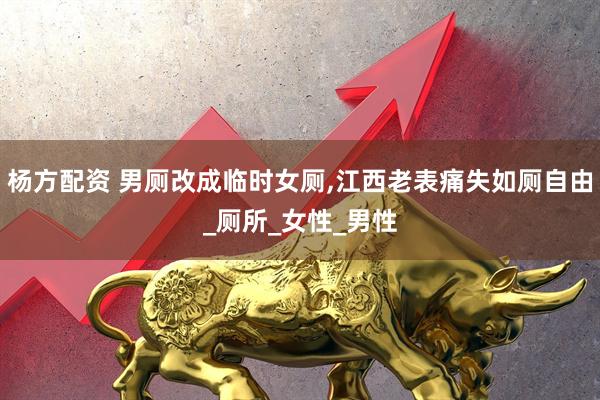 杨方配资 男厕改成临时女厕,江西老表痛失如厕自由_厕所_女性_男性