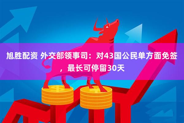 旭胜配资 外交部领事司：对43国公民单方面免签，最长可停留30天