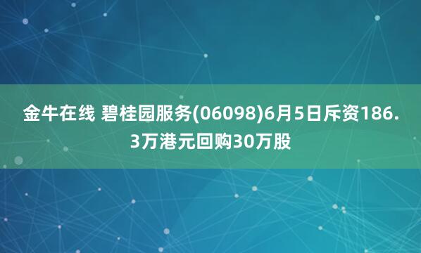 金牛在线 碧桂园服务(06098)6月5日斥资186.3万港元回购30万股