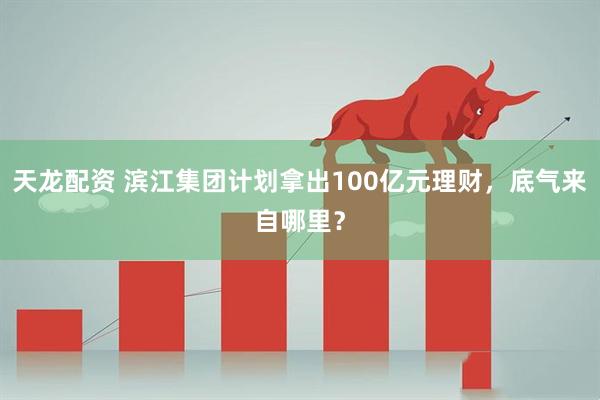 天龙配资 滨江集团计划拿出100亿元理财，底气来自哪里？