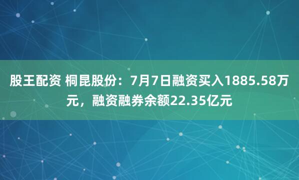 股王配资 桐昆股份：7月7日融资买入1885.58万元，融资融券余额22.35亿元