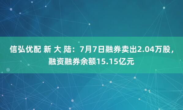 信弘优配 新 大 陆：7月7日融券卖出2.04万股，融资融券余额15.15亿元