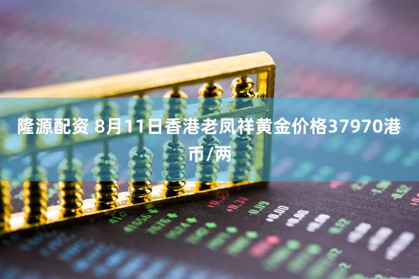 隆源配资 8月11日香港老凤祥黄金价格37970港币/两