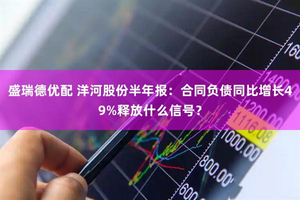 盛瑞德优配 洋河股份半年报：合同负债同比增长49%释放什么信号？