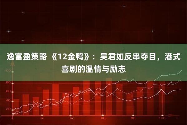 逸富盈策略 《12金鸭》：吴君如反串夺目，港式喜剧的温情与励志