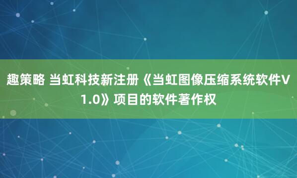 趣策略 当虹科技新注册《当虹图像压缩系统软件V1.0》项目的软件著作权