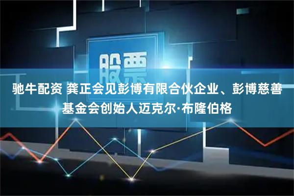 驰牛配资 龚正会见彭博有限合伙企业、彭博慈善基金会创始人迈克尔·布隆伯格