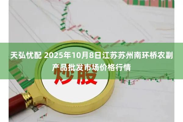 天弘忧配 2025年10月8日江苏苏州南环桥农副产品批发市场价格行情