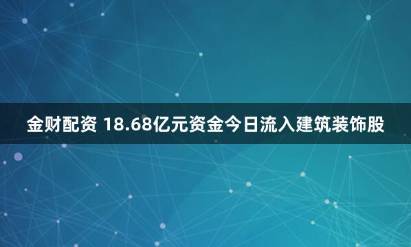 金财配资 18.68亿元资金今日流入建筑装饰股