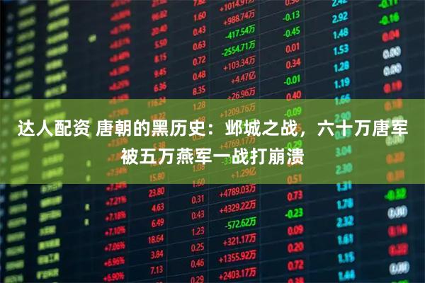 达人配资 唐朝的黑历史：邺城之战，六十万唐军被五万燕军一战打崩溃