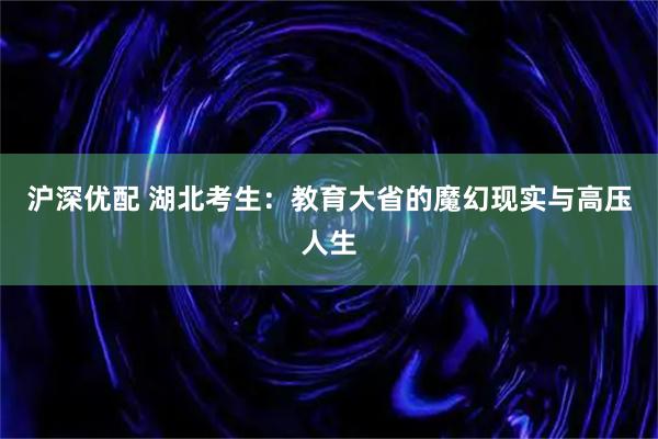 沪深优配 湖北考生：教育大省的魔幻现实与高压人生