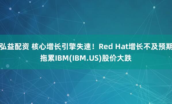 弘益配资 核心增长引擎失速！Red Hat增长不及预期拖累IBM(IBM.US)股价大跌
