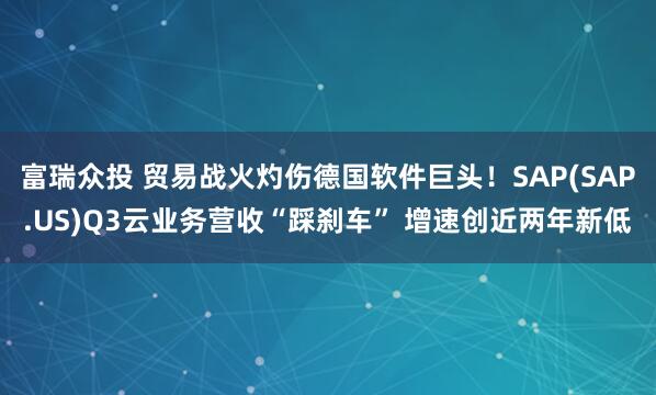 富瑞众投 贸易战火灼伤德国软件巨头！SAP(SAP.US)Q3云业务营收“踩刹车” 增速创近两年新低