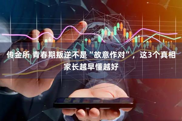 传金所 青春期叛逆不是“故意作对”，这3个真相家长越早懂越好