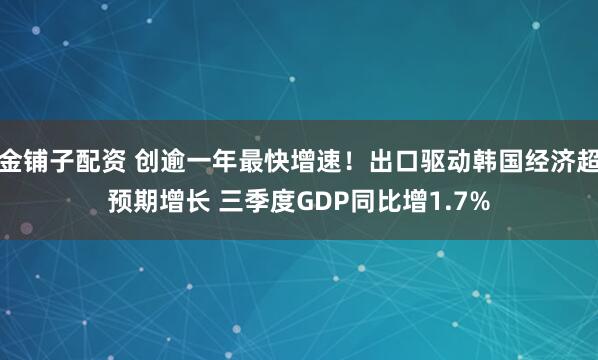 金铺子配资 创逾一年最快增速！出口驱动韩国经济超预期增长 三季度GDP同比增1.7%