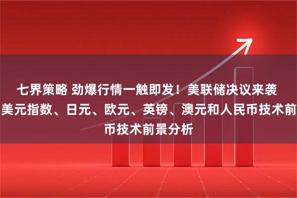 七界策略 劲爆行情一触即发！美联储决议来袭 黄金、美元指数、日元、欧元、英镑、澳元和人民币技术前景分析