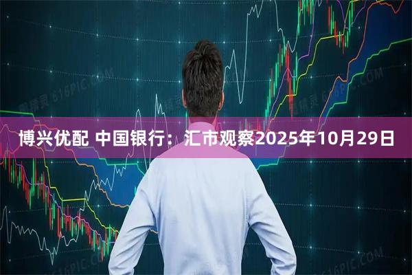 博兴优配 中国银行：汇市观察2025年10月29日