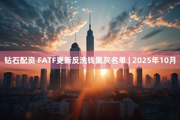 钻石配资 FATF更新反洗钱黑灰名单 | 2025年10月