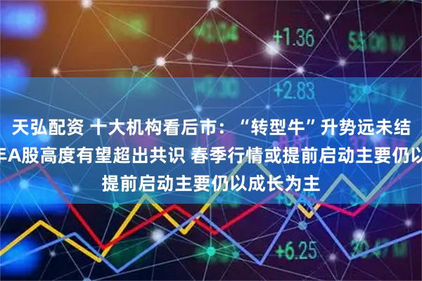 天弘配资 十大机构看后市：“转型牛”升势远未结束 2026年A股高度有望超出共识 春季行情或提前启动主要仍以成长为主