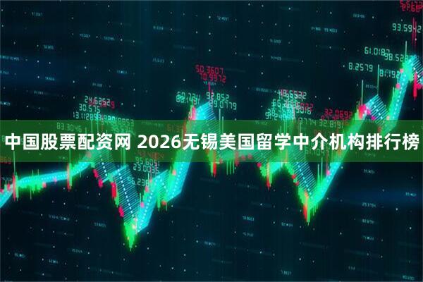 中国股票配资网 2026无锡美国留学中介机构排行榜