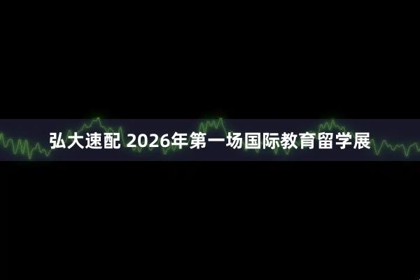 弘大速配 2026年第一场国际教育留学展