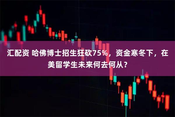汇配资 哈佛博士招生狂砍75%，资金寒冬下，在美留学生未来何去何从？