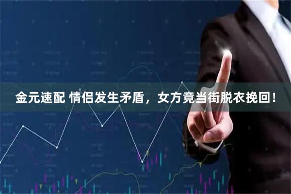 金元速配 情侣发生矛盾，女方竟当街脱衣挽回！