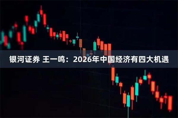 银河证券 王一鸣：2026年中国经济有四大机遇