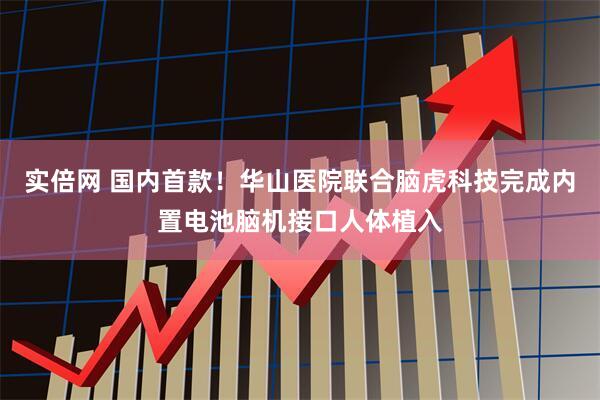 实倍网 国内首款！华山医院联合脑虎科技完成内置电池脑机接口人体植入