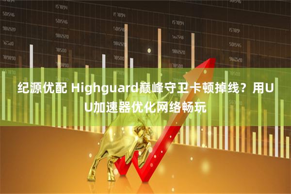 纪源优配 Highguard巅峰守卫卡顿掉线？用UU加速器优化网络畅玩
