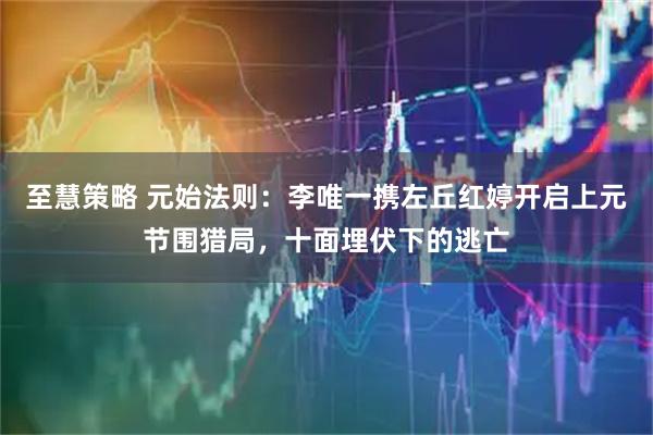 至慧策略 元始法则：李唯一携左丘红婷开启上元节围猎局，十面埋伏下的逃亡