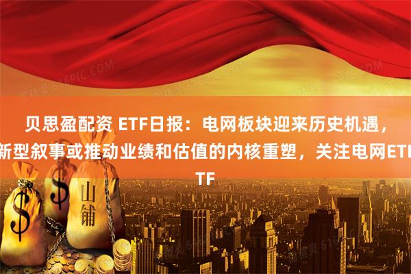 贝思盈配资 ETF日报：电网板块迎来历史机遇，新型叙事或推动业绩和估值的内核重塑，关注电网ETF