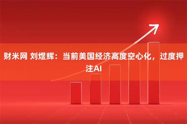 财米网 刘煜辉：当前美国经济高度空心化，过度押注AI