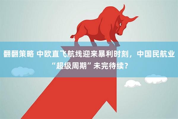 翻翻策略 中欧直飞航线迎来暴利时刻，中国民航业“超级周期”未完待续？