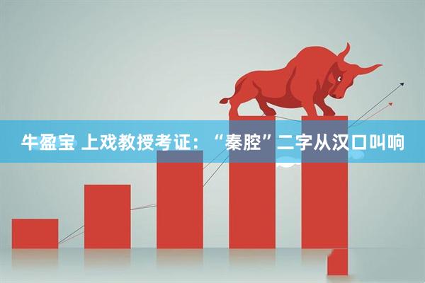 牛盈宝 上戏教授考证：“秦腔”二字从汉口叫响